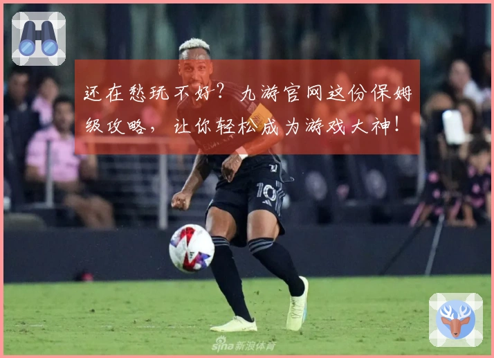 还在愁玩不好？九游官网这份保姆级攻略，让你轻松成为游戏大神！