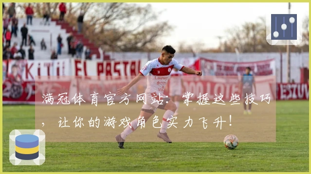 满冠体育官方网站：掌握这些技巧，让你的游戏角色实力飞升！