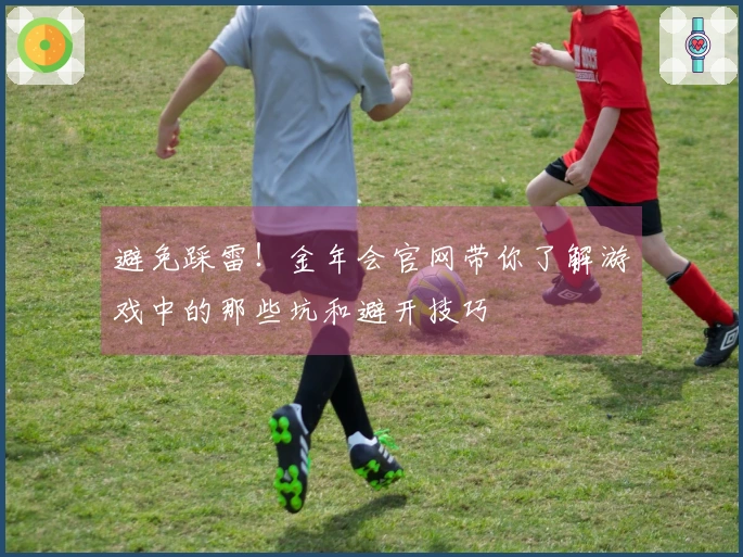 避免踩雷！金年会官网带你了解游戏中的那些坑和避开技巧