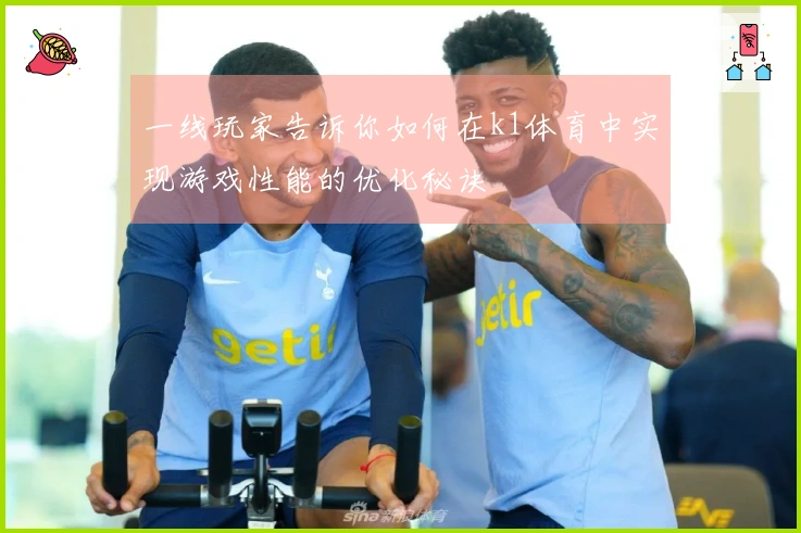 一线玩家告诉你如何在k1体育中实现游戏性能的优化秘诀