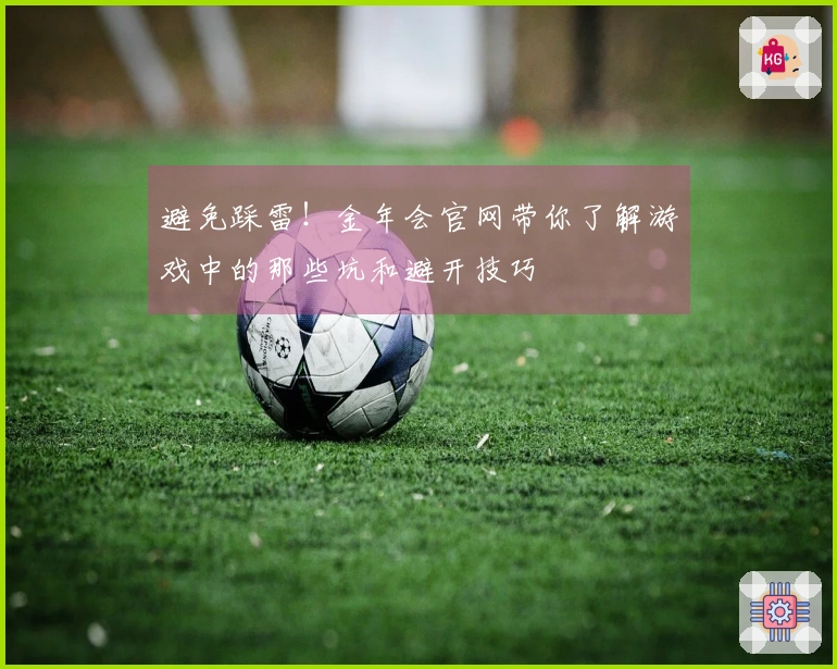 避免踩雷！金年会官网带你了解游戏中的那些坑和避开技巧