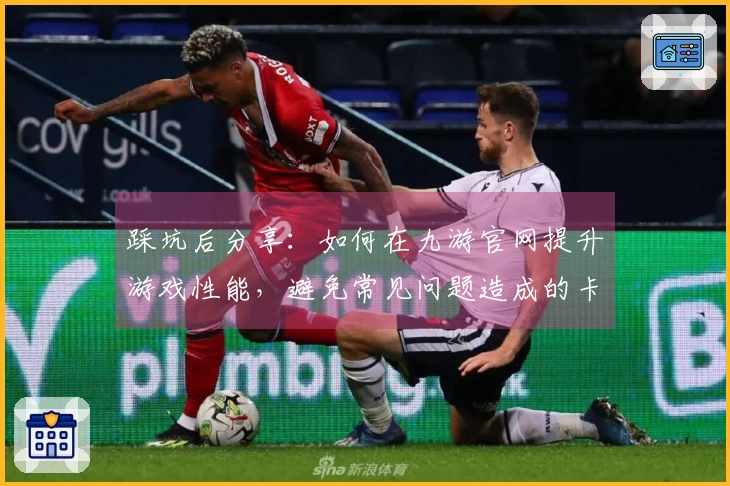 踩坑后分享：如何在九游官网提升游戏性能，避免常见问题造成的卡顿