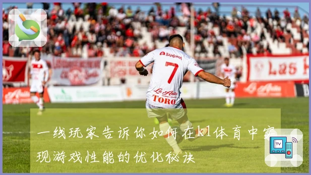 一线玩家告诉你如何在k1体育中实现游戏性能的优化秘诀